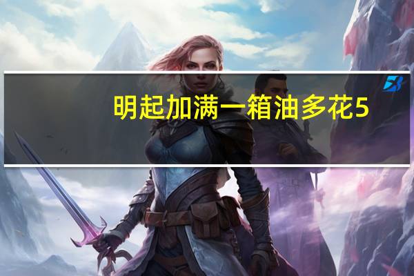 明起加满一箱油多花5.5元 具体是什么情况？