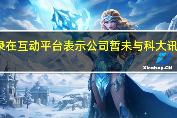 易华录在互动平台表示公司暂未与科大讯飞开展合作