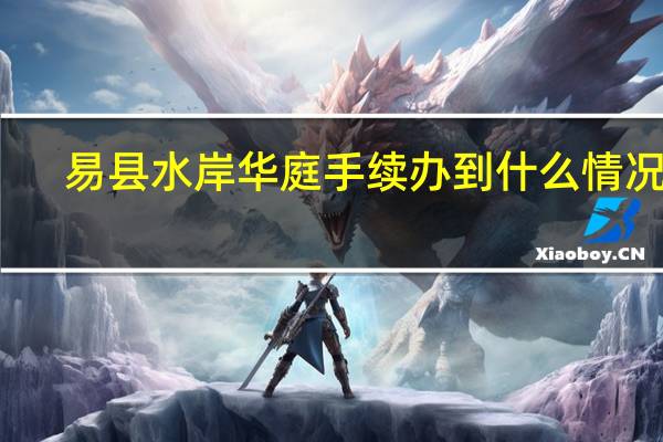 易县水岸华庭手续办到什么情况了