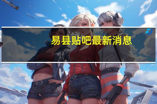 易县贴吧最新消息（易县贴吧）