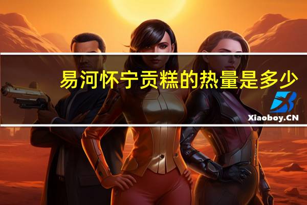 易河 怀宁贡糕的热量是多少