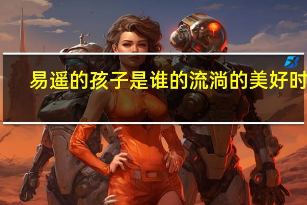 易遥的孩子是谁的流淌的美好时光（易遥的孩子是谁的）