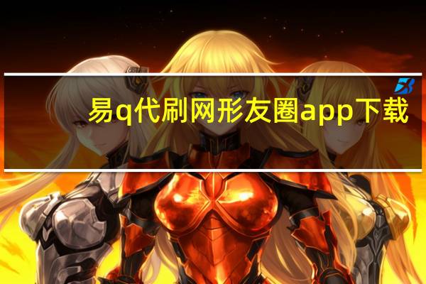 易q代刷网 形友圈app下载(易心刷说说网站)