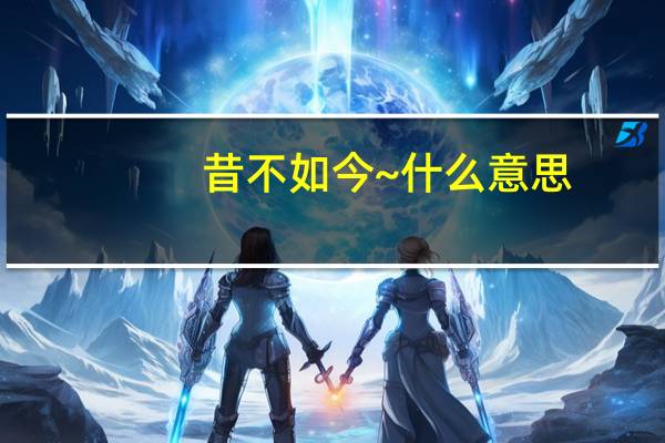 昔不如今~什么意思