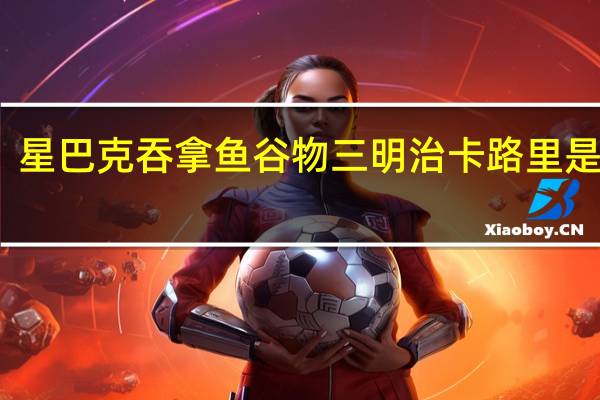 星巴克 吞拿鱼谷物三明治卡路里是多少