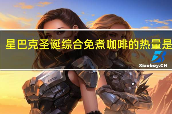 星巴克 圣诞综合免煮咖啡的热量是多少