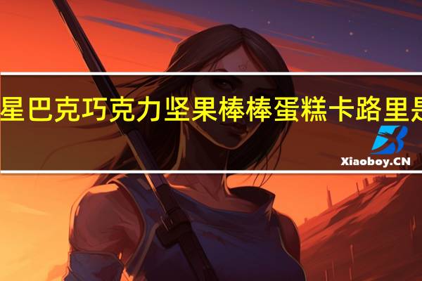 星巴克 巧克力坚果棒棒蛋糕卡路里是多少