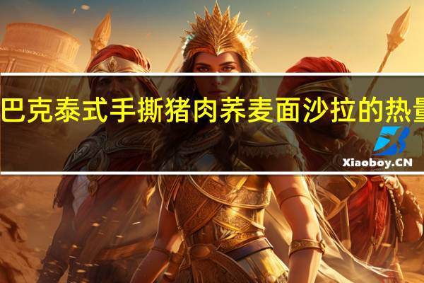 星巴克 泰式手撕猪肉荞麦面沙拉的热量是多少