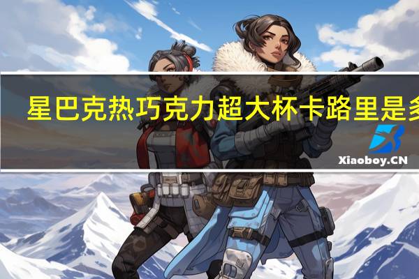 星巴克 热巧克力超大杯卡路里是多少