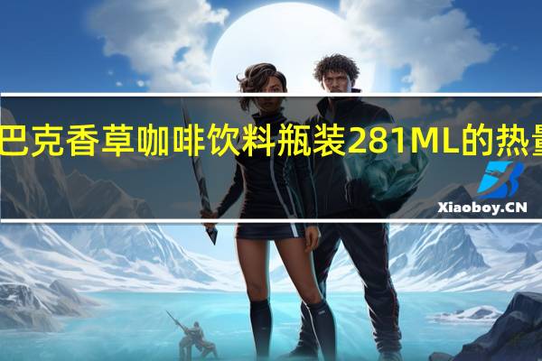 星巴克 香草咖啡饮料瓶装281ML的热量是多少