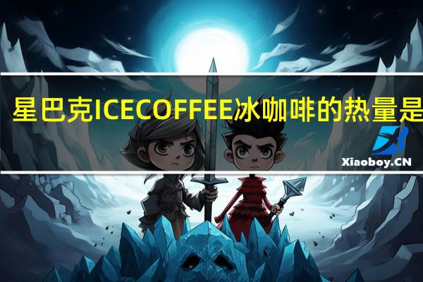 星巴克 ICECOFFEE冰咖啡的热量是多少