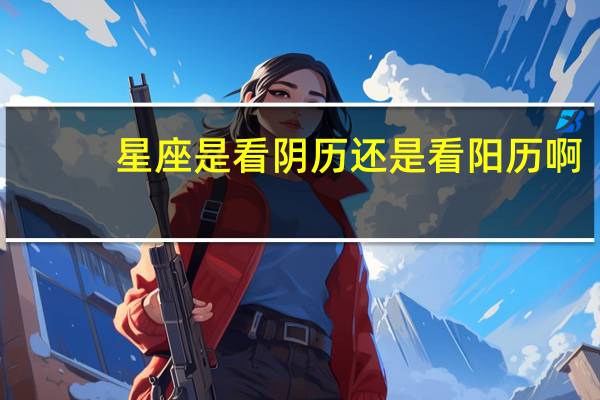 星座是看阴历还是看阳历啊（星座是看阴历还是阳历）