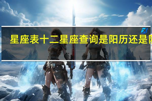 星座表十二星座查询是阳历还是阴历（星座查询是阳历还是阴历）