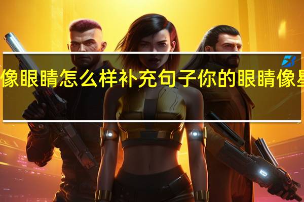 星星像眼睛怎么样补充句子 你的眼睛像星星亮晶晶
