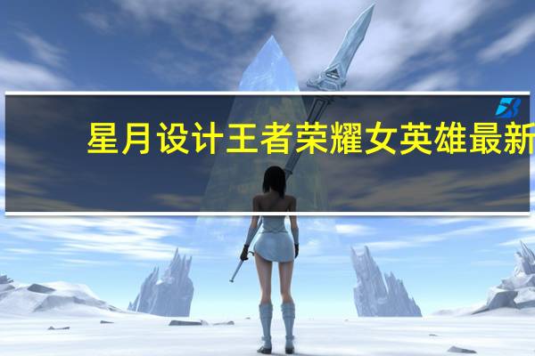 星月设计王者荣耀女英雄最新（星月设计王者荣耀）