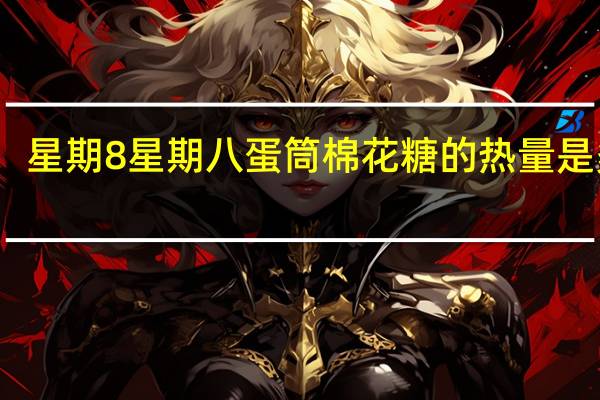 星期8 星期八 蛋筒棉花糖的热量是多少