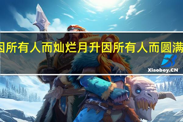 星汉因所有人而灿烂 月升因所有人而圆满是怎么回事，关于星汉因所有人而灿烂 月升因所有人而圆满什么意思的新消息