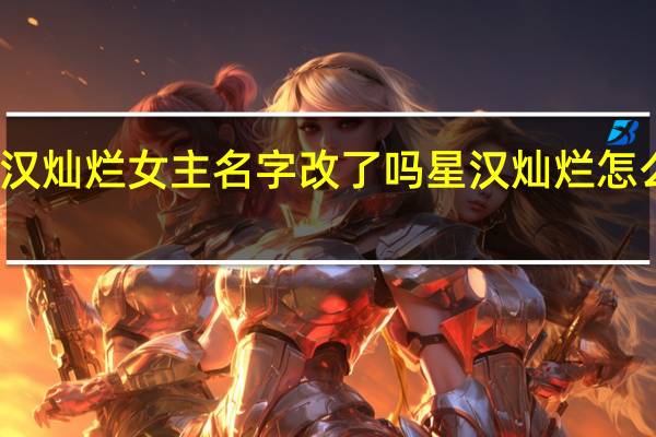 星汉灿烂女主名字改了吗 星汉灿烂怎么改名了