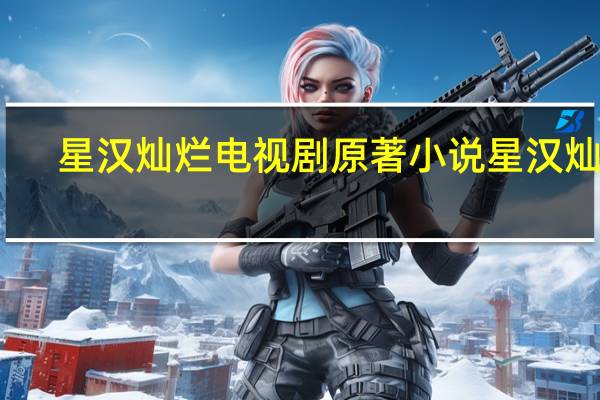 星汉灿烂电视剧原著小说 星汉灿烂,幸甚至哉小说 星汉灿烂月升沧海原著小说