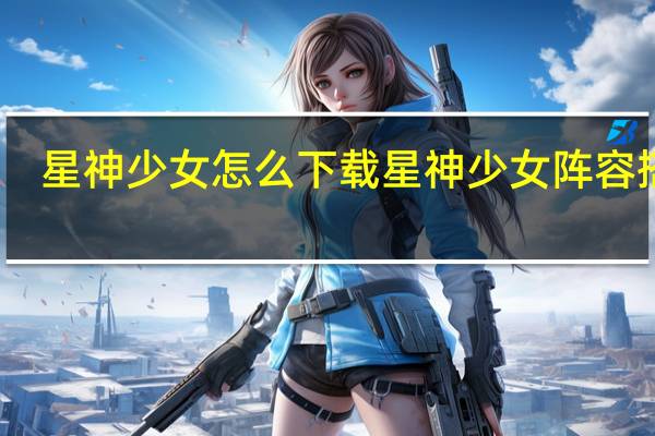 星神少女怎么下载 星神少女阵容搭配