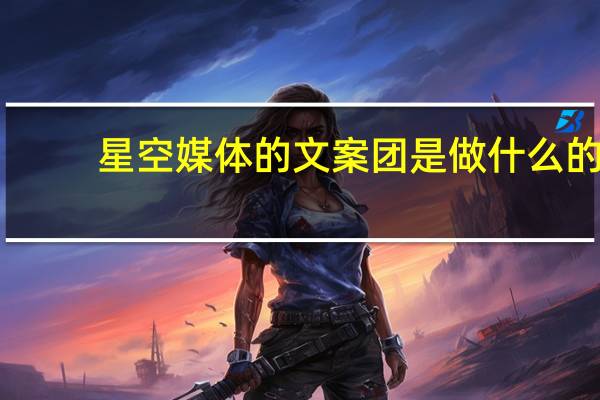 星空媒体的文案团是做什么的