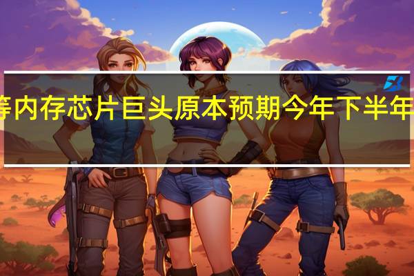 星等内存芯片巨头原本预期今年下半年止跌反弹