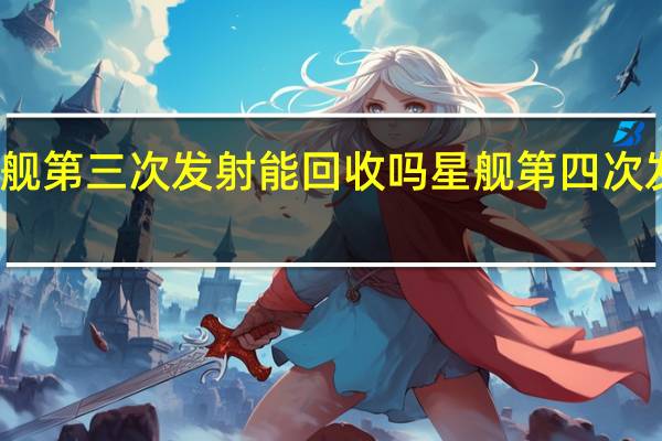 星舰第三次发射能回收吗 星舰第四次发射时间