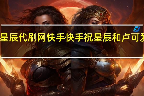 星辰代刷网快手 快手祝星辰和卢可爱视频(快手祝星辰个人资料)
