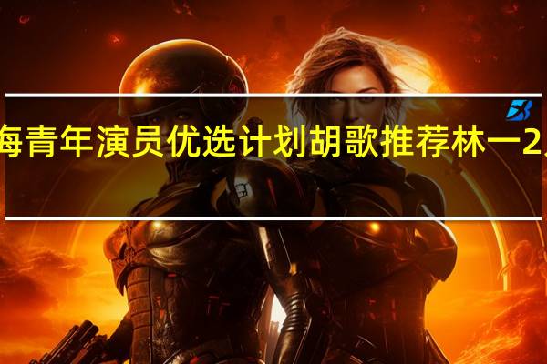 星辰大海青年演员优选计划胡歌推荐林一 2人是什么关系