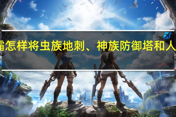 星际争霸怎样将虫族地刺、神族防御塔和人族防空炮升级