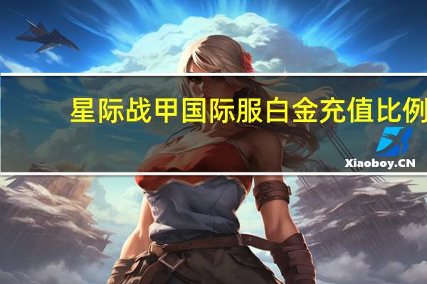 星际战甲国际服白金充值比例（星际战甲国际服）