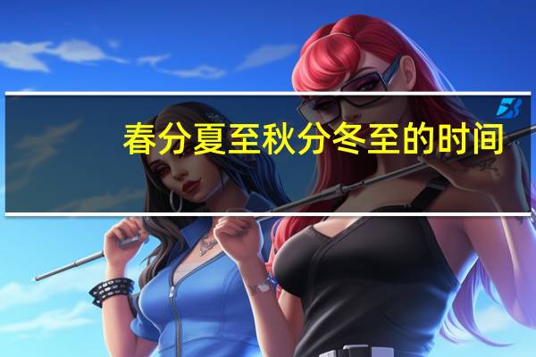 春分夏至秋分冬至的时间（春分夏至秋分冬至是哪几天）