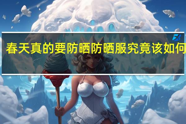 春天真的要防晒 防晒服究竟该如何挑选？ 到底什么情况呢