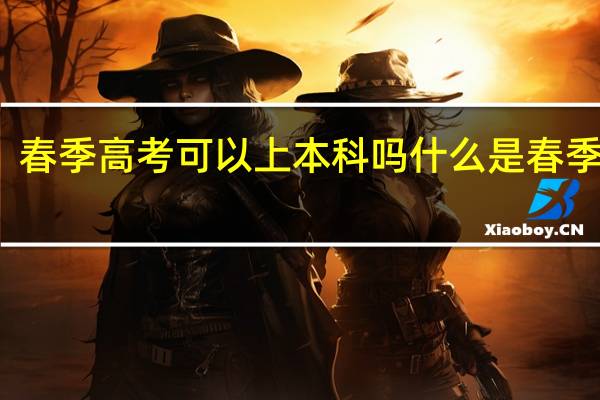 春季高考可以上本科吗 什么是春季高考