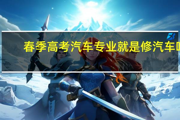 春季高考汽车专业就是修汽车吗