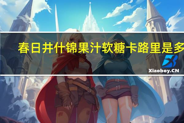 春日井 什锦果汁软糖卡路里是多少