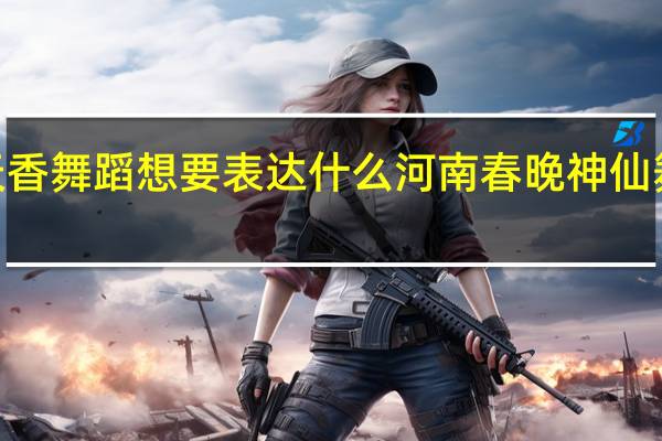 春晚国色天香舞蹈想要表达什么 河南春晚神仙舞蹈《国色天香》