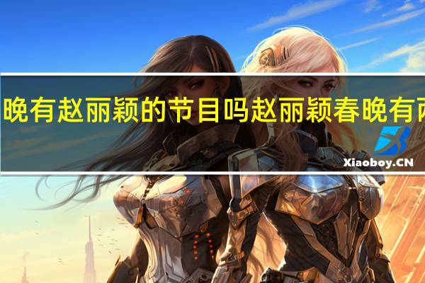 春晚有赵丽颖的节目吗 赵丽颖春晚有两个节目