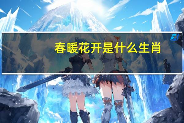 春暖花开是什么生肖（春暖花开是什么生肖）
