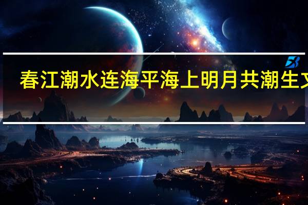 春江潮水连海平海上明月共潮生文案（春江潮水连海平海上明月共潮生）