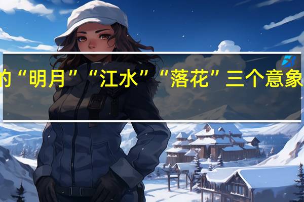 春江花月夜中的“明月”“江水”“落花”三个意象中蕴涵的情感是什么