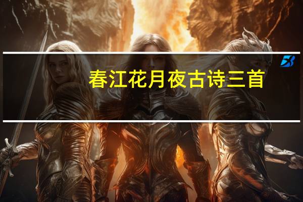 春江花月夜古诗三首(春江花月夜古诗带拼音)
