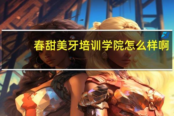 春甜美牙培训学院怎么样啊