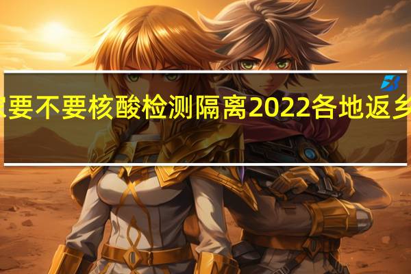 春节回家要不要核酸检测隔离2022各地返乡政策最新调整　