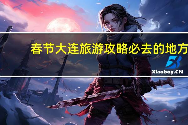 春节大连旅游攻略必去的地方