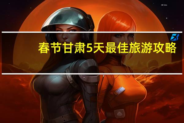 春节甘肃5天最佳旅游攻略