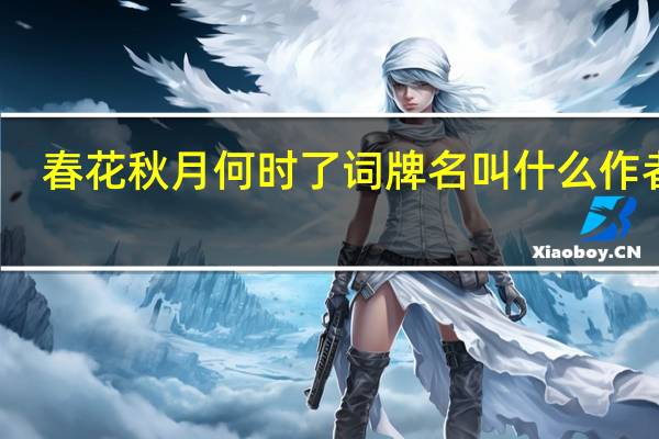 春花秋月何时了词牌名叫什么作者谁（春花秋月何时了词牌是）