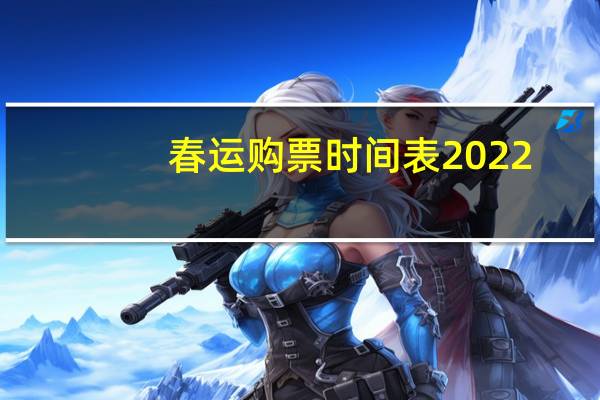 春运购票时间表2022：具体每天几点开始抢票附今年春运购票时间最新一览表！