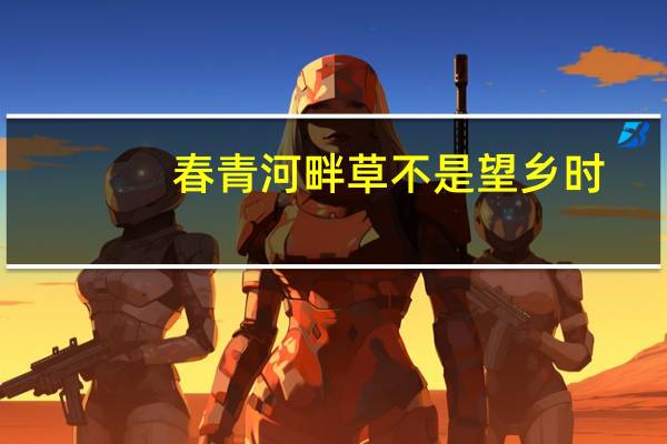 春青河畔草不是望乡时（春青河畔草）