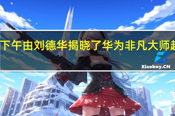 昨天下午由刘德华揭晓了华为非凡大师超高端品牌